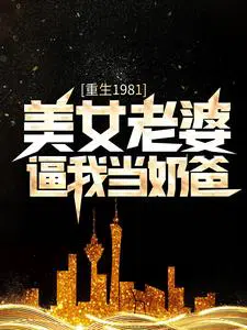 重生1981：美女老婆逼我当奶爸